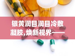 银黄润目润目冷敷凝胶,焕新视界——冷敷凝胶护眼新体验