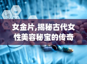 女金片,揭秘古代女性美容秘宝的传奇故事