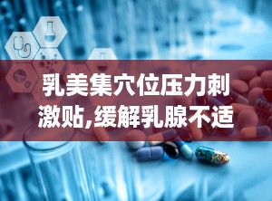 乳美集穴位压力刺激贴,缓解乳腺不适，守护女性健康新选择”