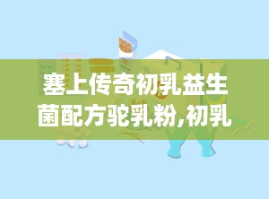 塞上传奇初乳益生菌配方驼乳粉,初乳益生菌配方驼乳粉，守护健康，助力免疫提升”
