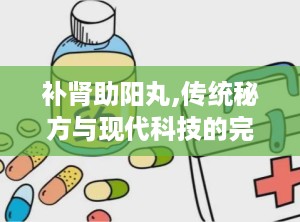 补肾助阳丸,传统秘方与现代科技的完美融合