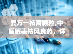 复方一枝蒿颗粒,中医解表祛风良药，详解其成分、功效与使用指南