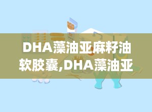 DHA藻油亚麻籽油软胶囊,DHA藻油亚麻籽油软胶囊的全面呵护