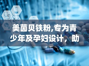 美茵贝铁粉,专为青少年及孕妇设计，助力健康补铁新选择”