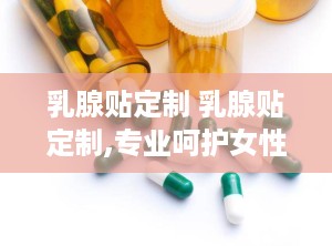 乳腺贴定制 乳腺贴定制,专业呵护女性乳腺健康，个性化解决方案引领市场新潮流
