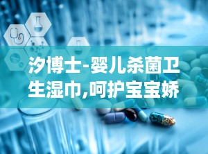 汐博士-婴儿杀菌卫生湿巾,呵护宝宝娇嫩肌肤的清洁守护者