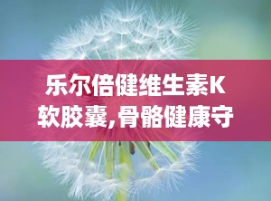 乐尔倍健维生素K软胶囊,骨骼健康守护者，日常保健新选择”