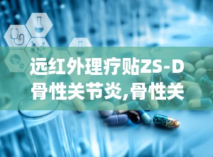 远红外理疗贴ZS-D骨性关节炎,骨性关节炎患者的福音，缓解疼痛，改善生活质量”