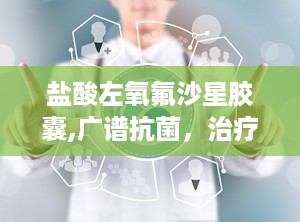 盐酸左氧氟沙星胶囊,广谱抗菌，治疗多种感染病症的处方药物