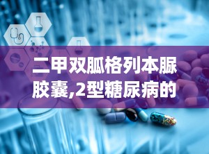 二甲双胍格列本脲胶囊,2型糖尿病的复方治疗新选择