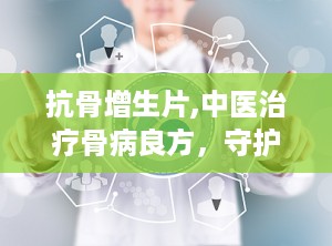 抗骨增生片,中医治疗骨病良方，守护骨骼健康之道
