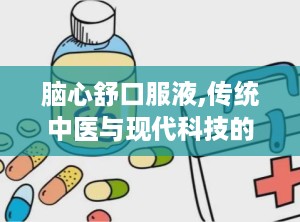 脑心舒口服液,传统中医与现代科技的结合，守护心脑健康之道