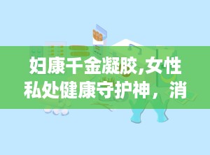 妇康千金凝胶,女性私处健康守护神，消炎止痒，呵护女性私密健康