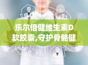 乐尔倍健维生素D软胶囊,守护骨骼健康，助力全民营养补充