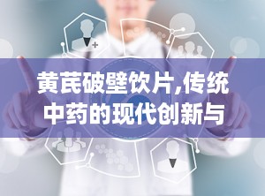 黄芪破壁饮片,传统中药的现代创新与功效解析