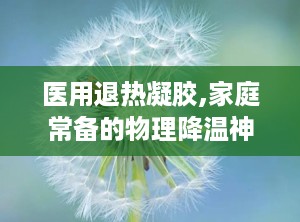 医用退热凝胶,家庭常备的物理降温神器