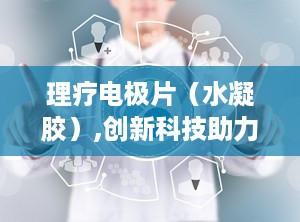 理疗电极片（水凝胶）,创新科技助力康复理疗
