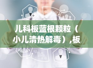 儿科板蓝根颗粒（小儿清热解毒）,板蓝根颗粒守护宝宝健康