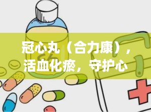 冠心丸（合力康）,活血化瘀，守护心脏健康的传统中成药