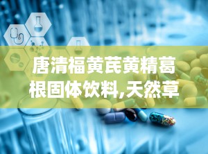 唐清福黄芪黄精葛根固体饮料,天然草本，滋补养生新选择”
