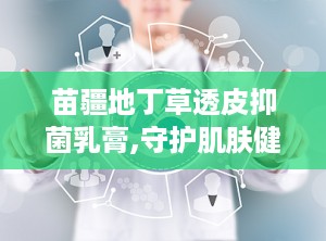 苗疆地丁草透皮抑菌乳膏,守护肌肤健康——透皮抑菌乳膏全面解析