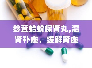 参茸蛤蚧保肾丸,温肾补虚，缓解肾虚症状的养生良药