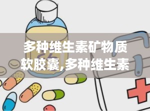 多种维生素矿物质软胶囊,多种维生素矿物质软胶囊的保健奥秘