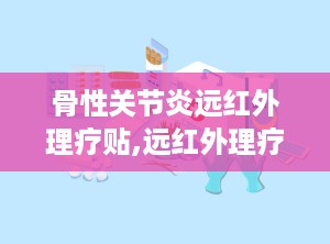 骨性关节炎远红外理疗贴,远红外理疗贴为您带来舒适体验”