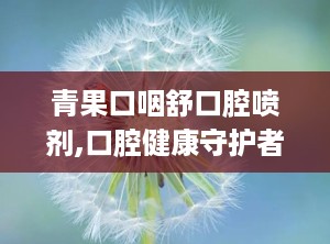青果口咽舒口腔喷剂,口腔健康守护者，清新口气新选择”
