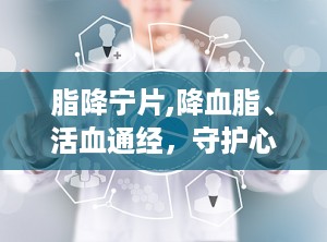脂降宁片,降血脂、活血通经，守护心血管健康