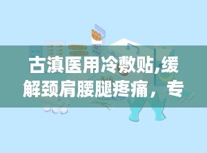 古滇医用冷敷贴,缓解颈肩腰腿疼痛，专业医用冷敷贴新选择