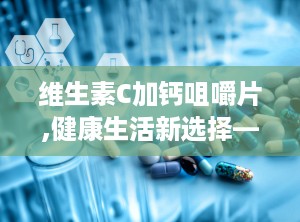 维生素C加钙咀嚼片,健康生活新选择——维生素C加钙咀嚼片全方位呵护您的健康