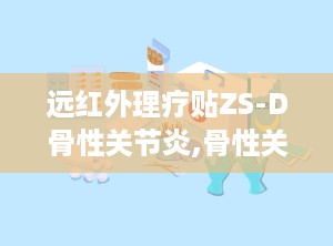 远红外理疗贴ZS-D骨性关节炎,骨性关节炎患者的福音，缓解疼痛，改善生活质量”