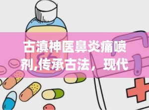 古滇神医鼻炎痛喷剂,传承古法，现代科技守护鼻腔健康
