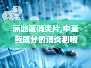 蒲地蓝消炎片,中草药成分的消炎利咽良药