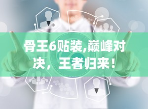 骨王6贴装,巅峰对决，王者归来！