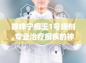 除痒宁癣王1号喷剂,专业治疗癣疾的神奇良药