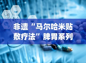 非遗“马尔哈米贴敷疗法”脾胃系列,脾胃安康——马尔哈米贴敷疗法脾胃系列守护您的健康之路