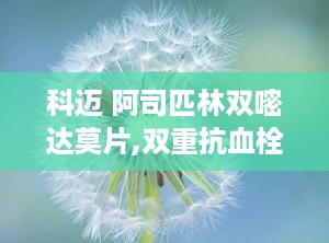 科迈 阿司匹林双嘧达莫片,双重抗血栓机制，守护心脑血管健康