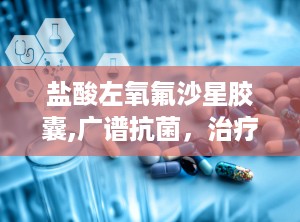 盐酸左氧氟沙星胶囊,广谱抗菌，治疗多种感染病症的处方药物