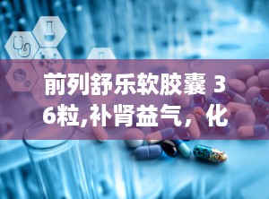 前列舒乐软胶囊 36粒,补肾益气，化瘀通淋，前列腺健康守护者”