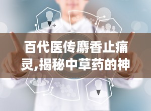 百代医传麝香止痛灵,揭秘中草药的神奇疗效”