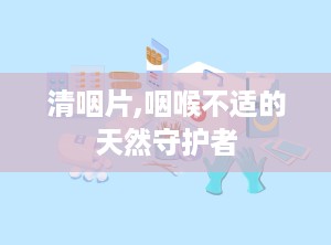 清咽片,咽喉不适的天然守护者