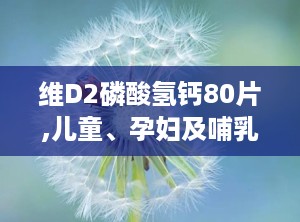 维D2磷酸氢钙80片,儿童、孕妇及哺乳期妇女钙质补充的守护者