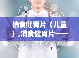消食健胃片（儿童）,消食健胃片——专为儿童设计的健胃消食良药