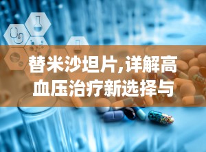 替米沙坦片,详解高血压治疗新选择与用药指南