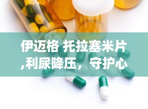 伊迈格 托拉塞米片,利尿降压，守护心血管健康