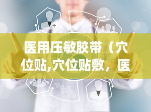 医用压敏胶带（穴位贴,穴位贴敷，医用压敏胶带的健康守护者