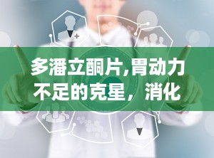多潘立酮片,胃动力不足的克星，消化不良的良药