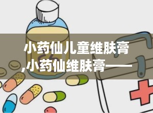 小药仙儿童维肤膏,小药仙维肤膏——呵护宝宝娇嫩肌肤的守护者